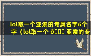 lol取一个亚索的专属名字6个字（lol取一个 🐞 亚索的专属名字6个字可以吗）